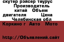 скутер рэйсер таурус  150 › Производитель ­ китай › Объем двигателя ­ 150 › Цена ­ 25 - Челябинская обл., Коркино г. Авто » Мото   